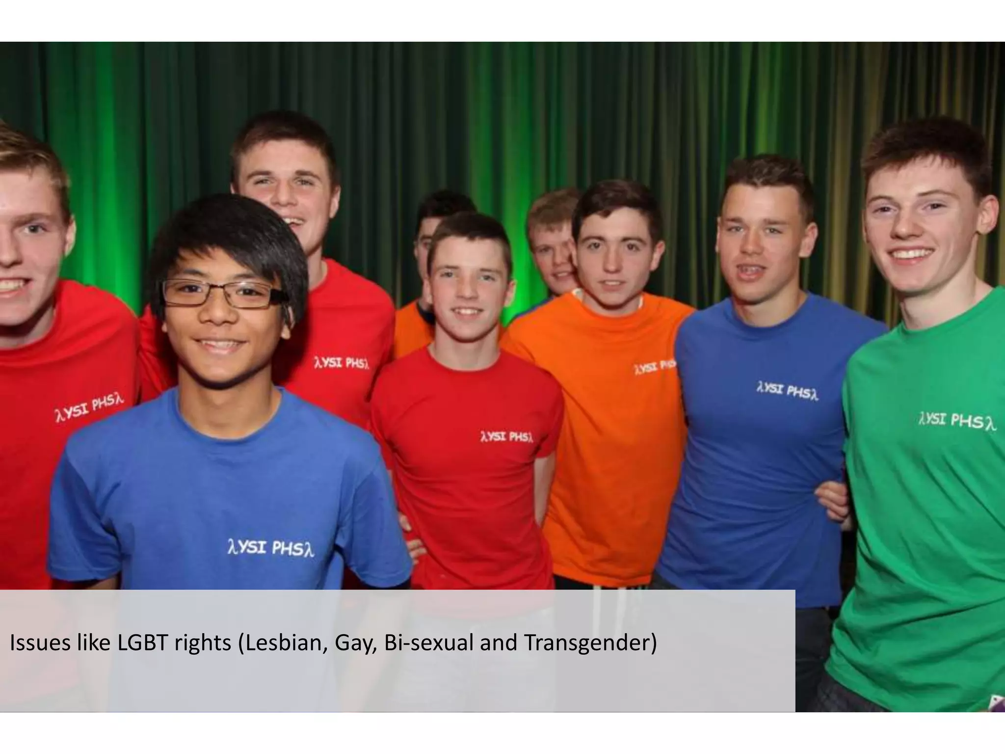 Issues like LGBT rights (Lesbian, Gay, Bi-sexual and Transgender)