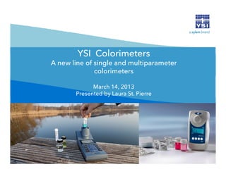 YSI Colorimeters
A new line of single and multiparameter
              colorimeters

             March 14, 2013
       Presented by Laura St. Pierre
 