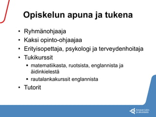Opiskelun apuna ja tukena 
• Ryhmänohjaaja 
• Kaksi opinto-ohjaajaa 
• Erityisopettaja, psykologi ja terveydenhoitaja 
• Tukikurssit 
 matematiikasta, ruotsista, englannista ja 
äidinkielestä 
 rautalankakurssit englannista 
• Tutorit 
 