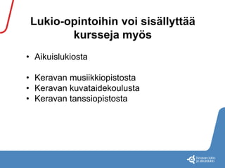 Lukio-opintoihin voi sisällyttää 
kursseja myös 
• Aikuislukiosta 
• Keravan musiikkiopistosta 
• Keravan kuvataidekoulusta 
• Keravan tanssiopistosta 
 