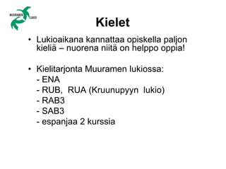 Kielet
• Lukioaikana kannattaa opiskella paljon
kieliä – nuorena niitä on helppo oppia!
• Kielitarjonta Muuramen lukiossa:
- ENA
- RUB, RUA (Kruunupyyn lukio)
- RAB3
- SAB3
- espanjaa 2 kurssia
 