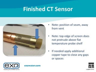 Finished CT Sensor
• Note: position of seam, away
from vent
• Note: top edge of screen does
not protrude above flat
temperature probe shelf
• If needed apply additional
copper tape to close any gaps
or spaces

 