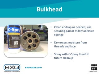 Bulkhead
• Clean endcap as needed, use
scouring pad or mildly abrasive
sponge
• Dry excess moisture from
threads and face
• Spray with C-Spray to aid in
future cleanup

 