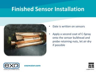 Finished Sensor Installation
• Date is written on sensors
• Apply a second coat of C-Spray
onto the sensor bulkhead and
probe retaining nuts, let air dry
if possible

 