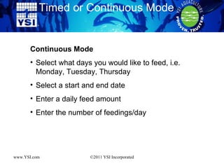 Timed or Continuous Mode www.YSI.com ©2011 YSI Incorporated Continuous Mode Select what days you would like to feed, i.e. Monday, Tuesday, Thursday Select a start and end date Enter a daily feed amount Enter the number of feedings/day 