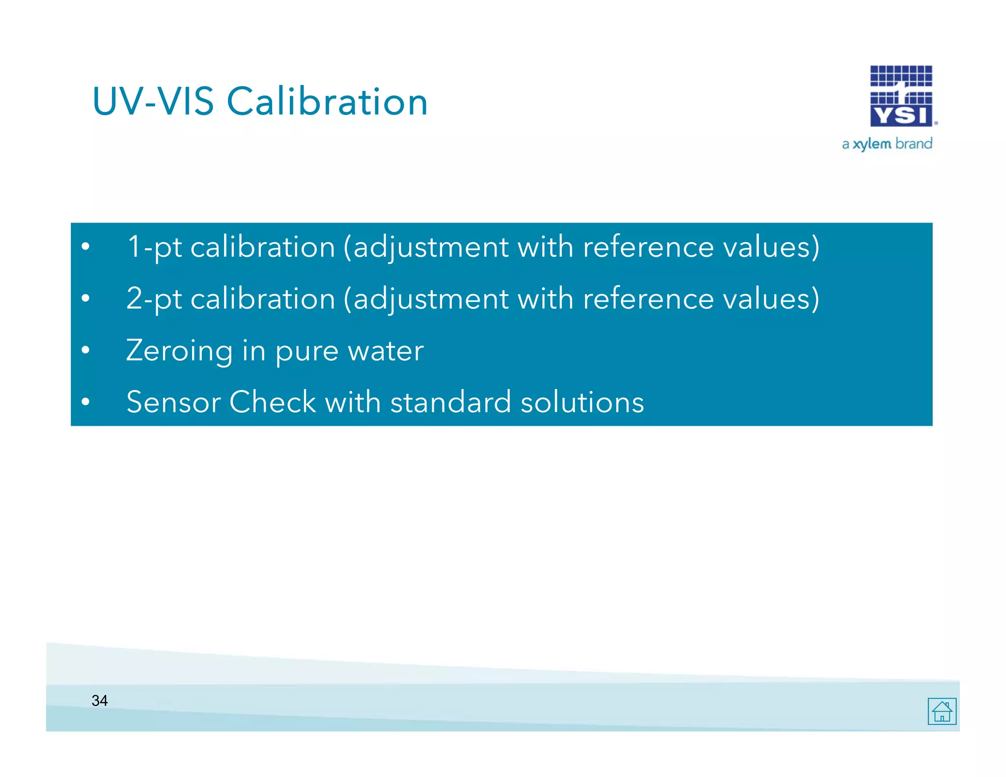 UV-VIS Calibration

•

1-pt lib ti ( dj t
1 t calibration (adjustment with reference values)
t ith f
l
)

•

2-pt calibration (adjustment with reference values)

•

Zeroing i pure water
Z
i in

•

Sensor Check with standard solutions

34

 