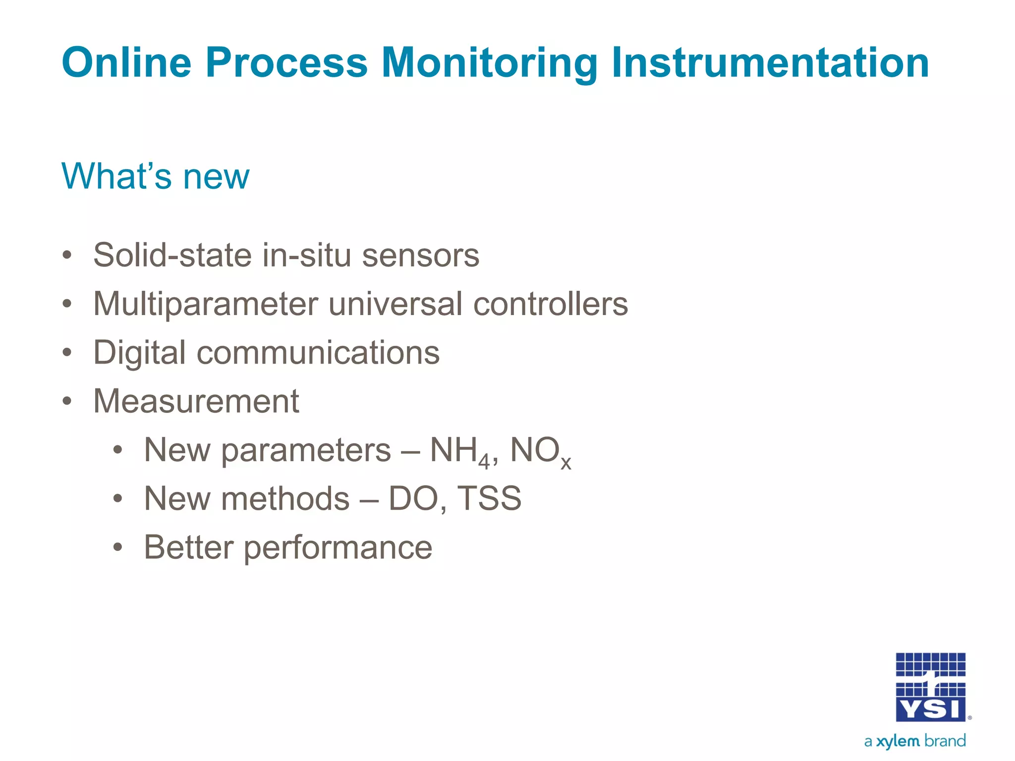 Online Process Monitoring Instrumentation
• Solid-state in-situ sensors
• Multiparameter universal controllers
• Digital communications
• Measurement
• New parameters – NH4, NOx
• New methods – DO, TSS
• Better performance
What’s new
 