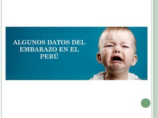 ALGUNOS DATOS DEL
EMBARAZO EN EL
PERÚ
 
