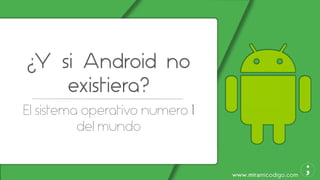 www.miramicodigo.com
¿Y si Android no
existiera?
El sistema operativo numero 1
del mundo
 