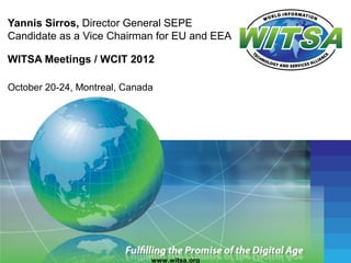Yannis Sirros, Director General SEPE
Candidate as a Vice Chairman for EU and EEA

WITSA Meetings / WCIT 2012

October 20-24, Montreal, Canada




                              www.witsa.org
 