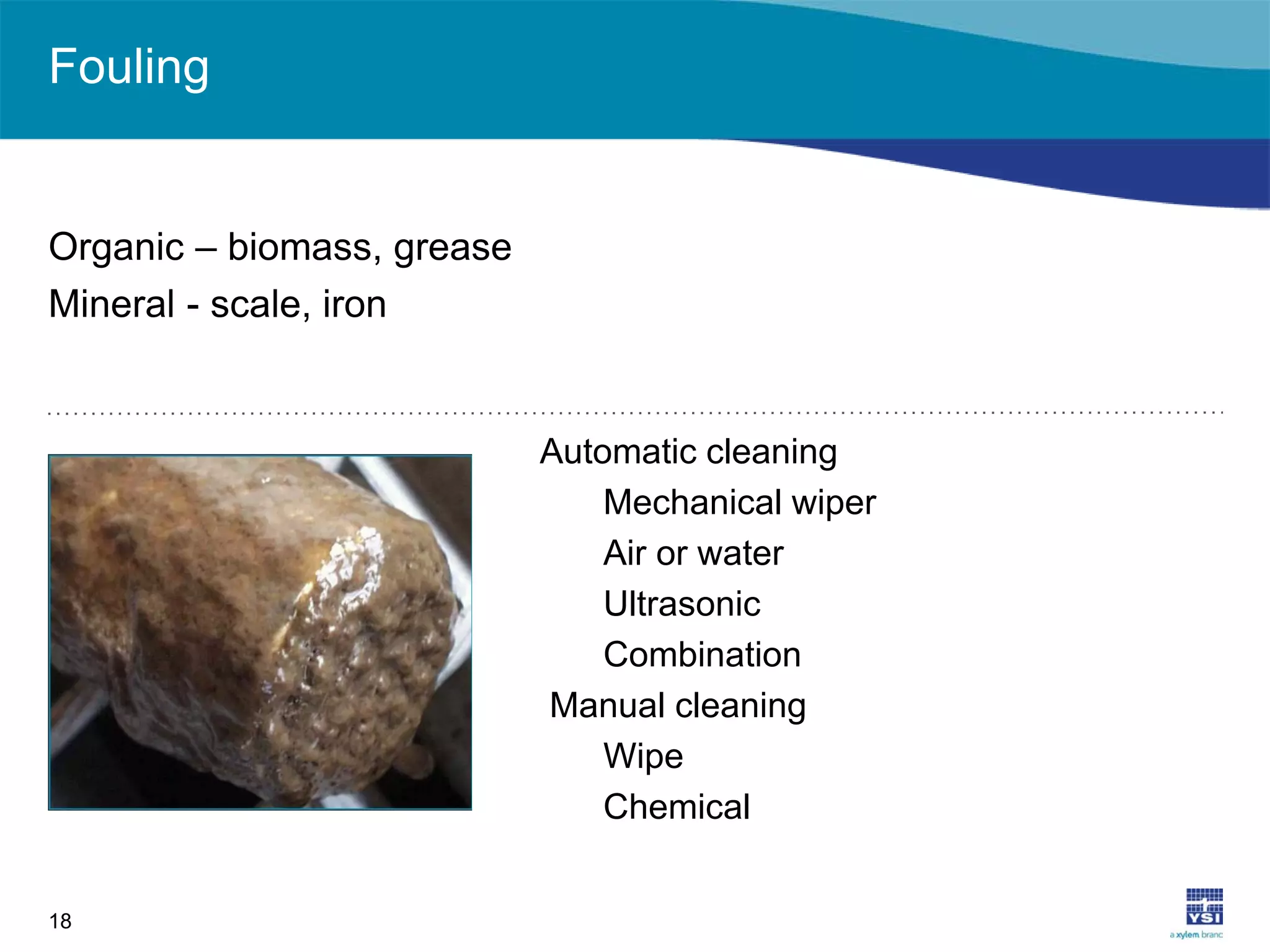 Fouling
18
Organic – biomass, grease
Mineral - scale, iron
Automatic cleaning
Mechanical wiper
Air or water
Ultrasonic
Combination
Manual cleaning
Wipe
Chemical
 