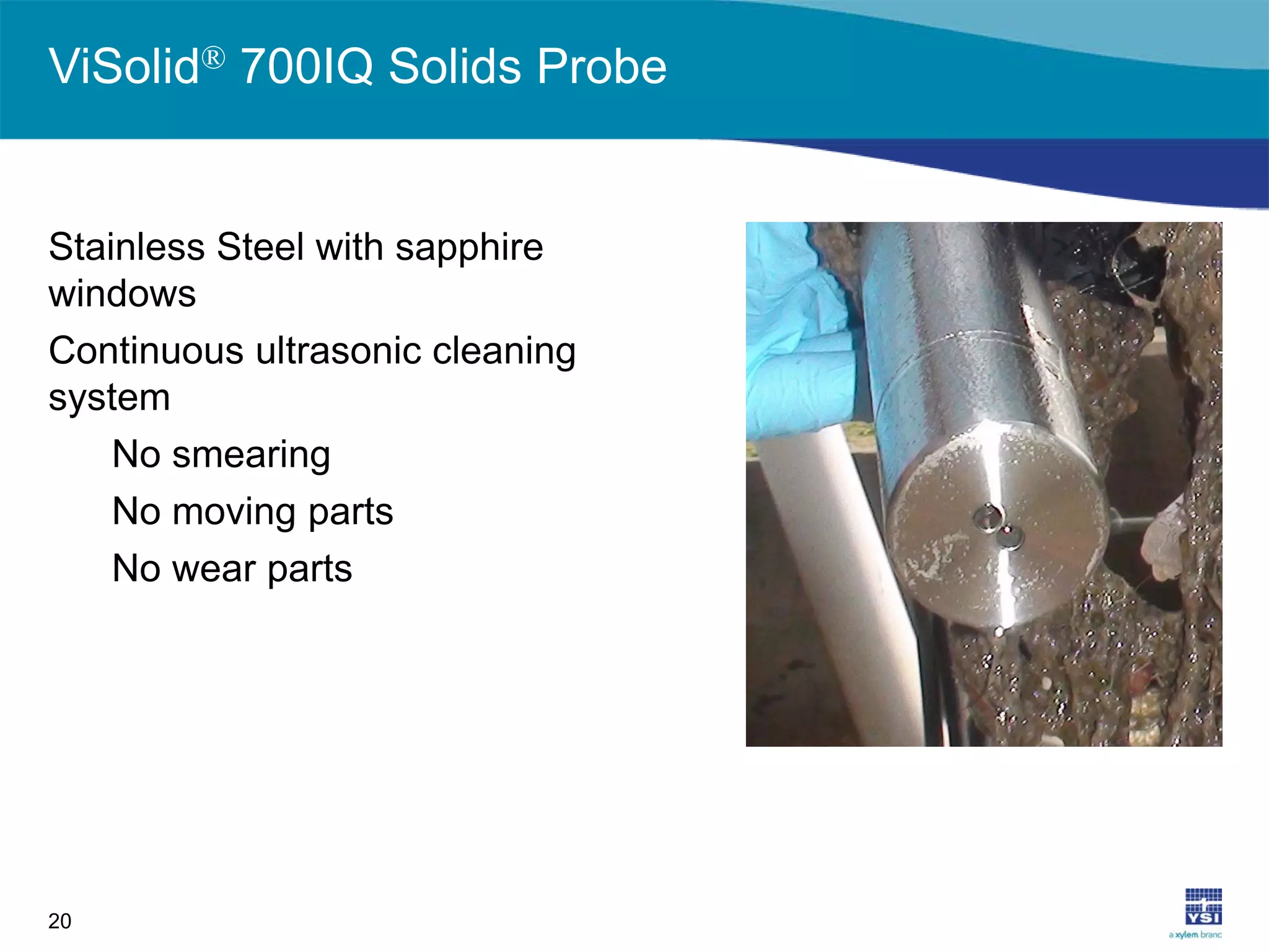 ViSolid® 700IQ Solids Probe
Stainless Steel with sapphire
windows
Continuous ultrasonic cleaning
system
No smearing
No moving parts
No wear parts
20
 