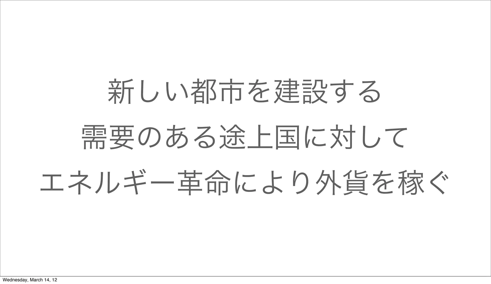 新しい都市を建設する
                          需要のある途上国に対して
              エネルギー革命により外貨を稼ぐ


Wednesday, March 14, 12
 