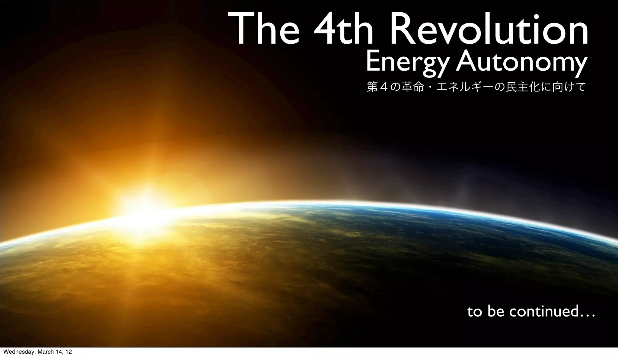 The 4th Revolution
                                Energy Autonomy
                                第４の革命・エネルギーの民主化に向けて




                                        to be continued…

Wednesday, March 14, 12
 
