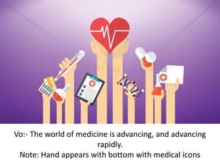 Vo:- The world of medicine is advancing, and advancing
rapidly.
Note: Hand appears with bottom with medical icons
 