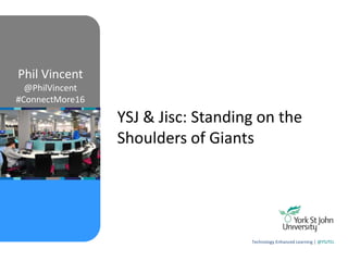 YSJ & Jisc: Standing on the
Shoulders of Giants
Phil Vincent
@PhilVincent
#ConnectMore16
Technology Enhanced Learning | @YSJTEL
 