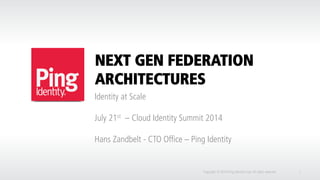 NEXT GEN FEDERATION
ARCHITECTURES
Identity at Scale
July 21st – Cloud Identity Summit 2014
Hans Zandbelt - CTO Office – Ping Identity
Copyright © 2014 Ping Identity Corp.All rights reserved. 1
 