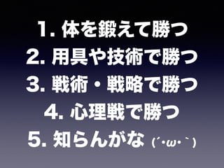 1. 体を鍛えて勝つ 
2. 用具や技術で勝つ 
3. 戦術・戦略で勝つ 
4. 心理戦で勝つ 
5. 知らんがな (́･ω･｀)
 