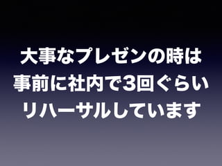 大事なプレゼンの時は 
事前に社内で3回ぐらい 
リハーサルしています
 