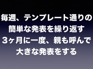 毎週、テンプレート通りの 
簡単な発表を繰り返す 
3ヶ月に一度、親も呼んで 
大きな発表をする
 