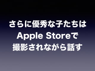 さらに優秀な子たちは 
Apple Storeで 
撮影されながら話す
 