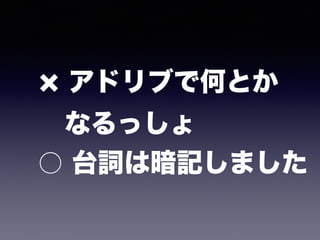 アドリブで何とか 
 なるっしょ 
○ 台詞は暗記しました
 
