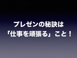 プレゼンの秘訣は 
「仕事を頑張る」こと！
 