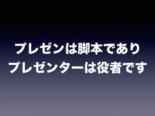 プレゼンは脚本であり 
プレゼンターは役者です
 