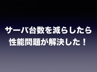 サーバ台数を減らしたら 
性能問題が解決した！
 