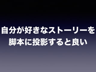 自分が好きなストーリーを 
脚本に投影すると良い
 