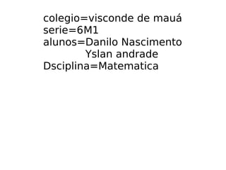 colegio=visconde de mauá
serie=6M1
alunos=Danilo Nascimento
Yslan andrade
Dsciplina=Matematica
 