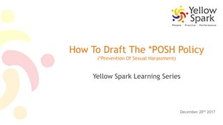 How To Draft The *POSH Policy
(*Prevention Of Sexual Harassment)
Yellow Spark Learning Series
December 20th 2017
 