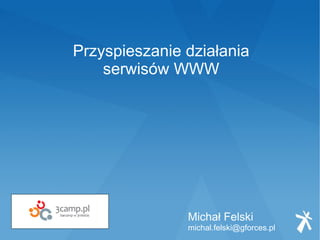 Przyspieszanie działania
    serwisów WWW




               Michał Felski
               michal.felski@gforces.pl
 