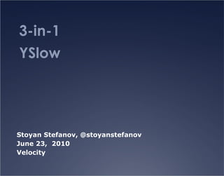 3-in-1  YSlow Stoyan Stefanov, @stoyanstefanov  June 23,  2010 Velocity 