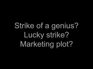 Strike of a genius?
   Lucky strike?
 Marketing plot?
 