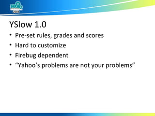 YSlow 1.0 Pre-set rules, grades and scores Hard to customize Firebug dependent “ Yahoo’s problems are not your problems” 