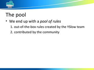 The pool We end up with a  pool of rules out-of-the-box rules created by the YSlow team contributed by the community  