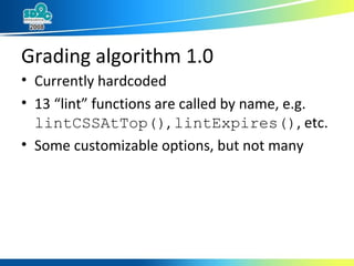 Grading algorithm 1.0 Currently hardcoded 13 “lint” functions are called by name, e.g.  lintCSSAtTop() ,  lintExpires() , etc. Some customizable options, but not many 