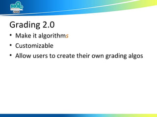 Grading 2.0 Make it algorithm s Customizable Allow users to create their own grading algos 