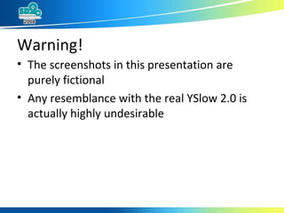 Warning! The screenshots in this presentation are purely fictional Any resemblance with the real YSlow 2.0 is actually highly undesirable 