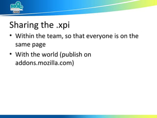 Sharing the .xpi Within the team, so that everyone is on the same page With the world (publish on addons.mozilla.com) 