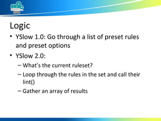 Logic YSlow 1.0: Go through a list of preset rules and preset options YSlow 2.0:  What’s the current ruleset? Loop through the rules in the set and call their lint() Gather an array of results 