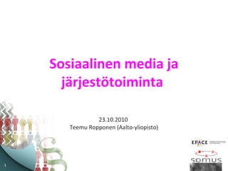 1
Sosiaalinen media ja
järjestötoiminta
23.10.2010
Teemu Ropponen (Aalto-yliopisto)
 