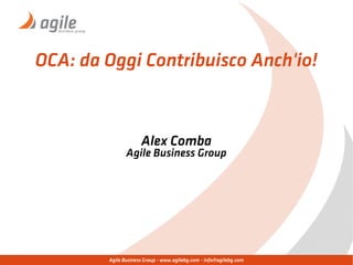 Agile Business Group - www.agilebg.com - info@agilebg.com
OCA: da Oggi Contribuisco Anch'io!
Alex Comba
Agile Business Group
 