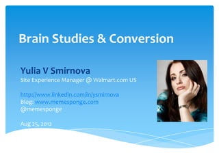 Brain Studies & Conversion

Yulia V Smirnova
Site Experience Manager @ Walmart.com US

http://www.linkedin.com/in/ysmirnova
Blog: www.memesponge.com
@memesponge

Aug 25, 2012
 