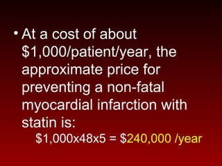 • At a cost of about
$1,000/patient/year, the
approximate price for
preventing a non-fatal
myocardial infarction with
statin is:
$1,000x48x5 = $240,000 /year
 