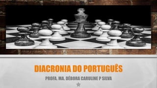 DIACRONIA DO PORTUGUÊS
PROFA. MA. DÉBORA CARULINE P SILVA
 