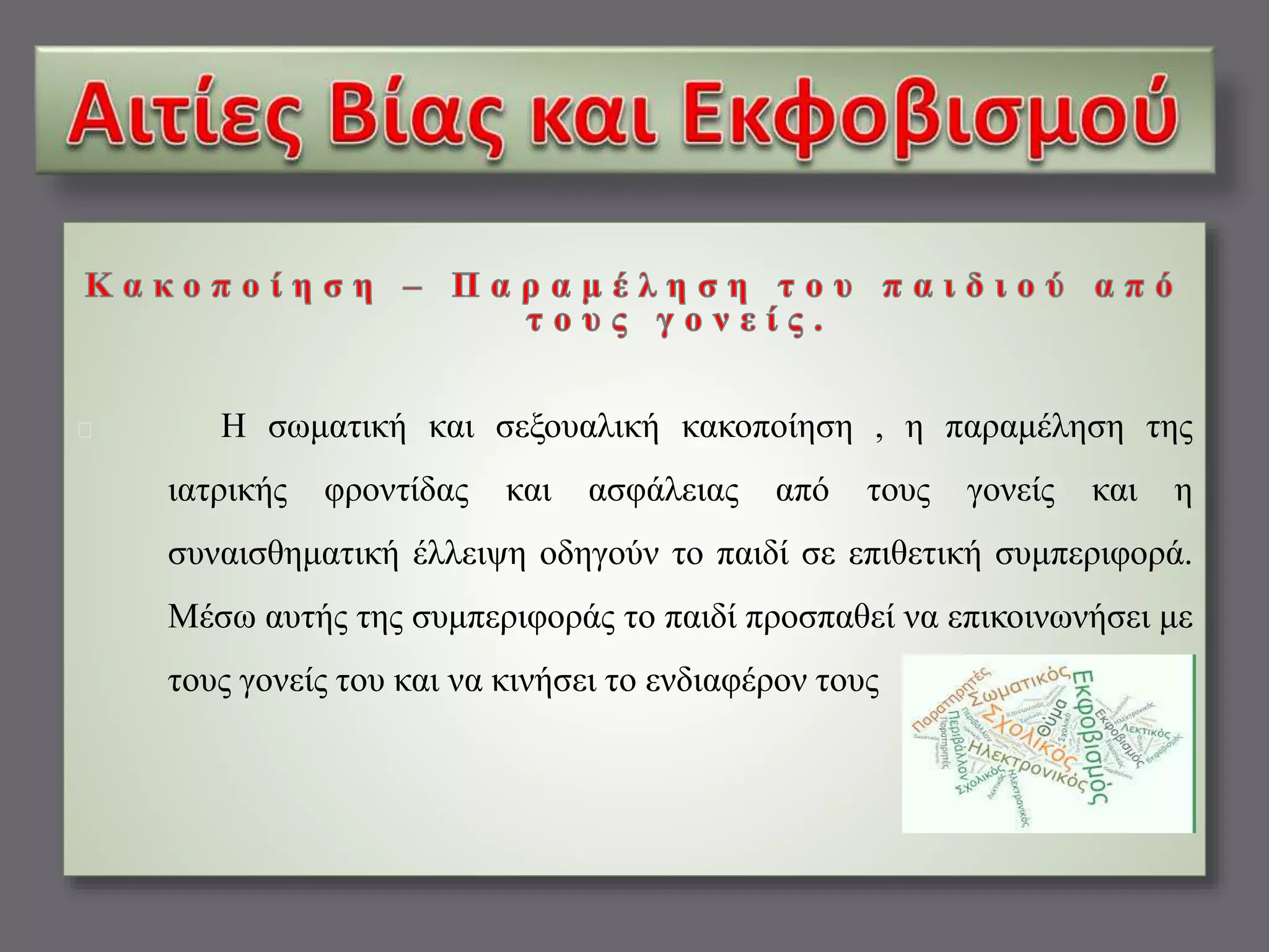Η σωματική και σεξουαλική κακοποίηση , η παραμέληση της 
ιατρικής φροντίδας και ασφάλειας από τους γονείς και η 
συναισθηματική έλλειψη οδηγούν το παιδί σε επιθετική συμπεριφορά. 
Μέσω αυτής της συμπεριφοράς το παιδί προσπαθεί να επικοινωνήσει με 
τους γονείς του και να κινήσει το ενδιαφέρον τους 
 