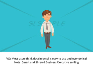 VO: Most users think data in excel is easy to use and economical
Note: Smart and Shrewd Business Executive smiling
 