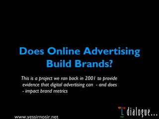 www.yessirnosir.net
1
Does Online Advertising
Build Brands?
This is a project we ran back in 2001 to provide
evidence that digital advertising can - and does
- impact brand metrics
 